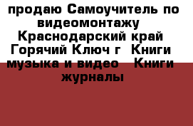 продаю Самоучитель по видеомонтажу - Краснодарский край, Горячий Ключ г. Книги, музыка и видео » Книги, журналы   